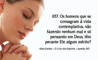 www.luzdoespiritismo.com

657. Os homens que se
consagram à vida
contemplativa, não
fazendo nenhum mal e só
pensando em Deus, têm
perante Ele algum mérito?
Allan Kardec » O Livro dos Espíritos » questão, 657. .

 