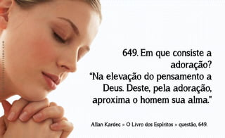 www.luzdoespiritismo.com

649. Em que consiste a
adoração?
“Na elevação do pensamento a
Deus. Deste, pela adoração,
aproxima o homem sua alma.”
Allan Kardec » O Livro dos Espíritos » questão, 649.

 