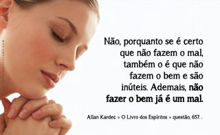 www.luzdoespiritismo.com

Não, porquanto se é certo
que não fazem o mal,
também o é que não
fazem o bem e são
inúteis. Ademais, não
fazer o bem já é um mal.
Allan Kardec » O Livro dos Espíritos » questão, 657. .

 