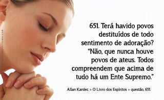 www.luzdoespiritismo.com

651. Terá havido povos
destituídos de todo
sentimento de adoração?
“Não, que nunca houve
povos de ateus. Todos
compreendem que acima de
tudo há um Ente Supremo.”
Allan Kardec » O Livro dos Espíritos » questão, 651.

 
