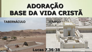 ADORAÇÃOADORAÇÃO
BASE DA VIDA CRISTÃBASE DA VIDA CRISTÃ
TABERNÁCULOTABERNÁCULO TEMPLOTEMPLO
Lucas 7.36-38Lucas 7.36-38
 