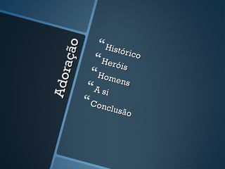 Adoração
Adoração
Histórico
HistóricoHeróis
Heróis
Homens
Homens
A siA si
Conclusão
Conclusão
 