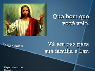 AdoraçãoAdoração
Que bom queQue bom que
você veio.você veio.
Vá em paz paraVá em paz para
sua família e Lar.sua família e Lar.
Departamento de
Doutrina
 
