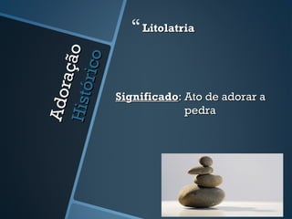 Adoração
AdoraçãoHistórico
Histórico
LitolatriaLitolatria
SignificadoSignificado: Ato de adorar a: Ato de adorar a
pedrapedra
 