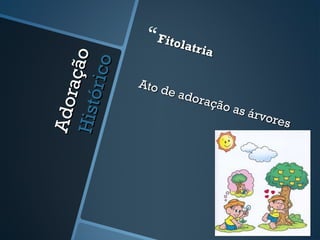 Adoração
AdoraçãoHistórico
Histórico
Fitolatria
Fitolatria
Ato de adoração as árvores
Ato de adoração as árvores
 