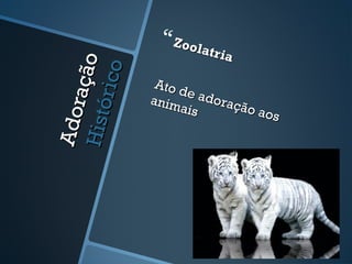 Adoração
AdoraçãoHistórico
Histórico
Zoolatria
Zoolatria
Ato de adoração aos
Ato de adoração aos
animais
animais
 