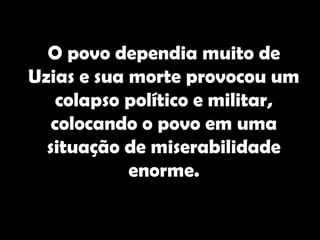 O povo dependia muito de
Uzias e sua morte provocou um
    colapso político e militar,
   colocando o povo em uma
  situação de miserabilidade
            enorme.
 