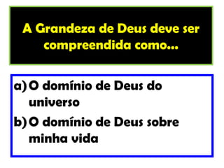 A Grandeza de Deus deve ser
    compreendida como...

a) O domínio de Deus do
   universo
b) O domínio de Deus sobre
   minha vida
 