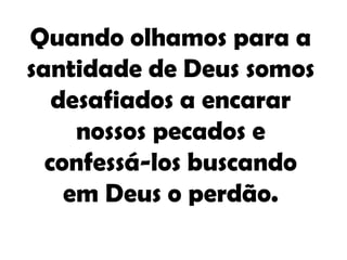 Quando olhamos para a
santidade de Deus somos
   desafiados a encarar
     nossos pecados e
  confessá-los buscando
    em Deus o perdão.
 