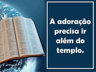 A adoração
 precisa ir
 além do
  templo.
 