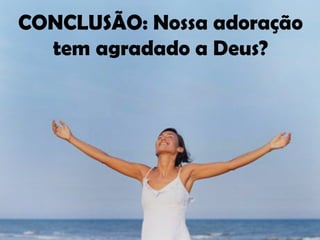 CONCLUSÃO: Nossa adoração
  tem agradado a Deus?
 