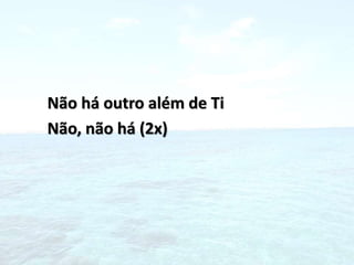 Não há outro além de Ti
Não, não há (2x)
 