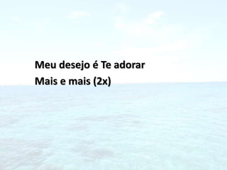 Meu desejo é Te adorar
Mais e mais (2x)
 