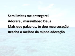 Sem limites me entregarei
Adorarei, maravilhoso Deus
Mais que palavras, te dou meu coração
Receba o melhor da minha adoração
 