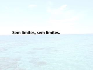 Sem limites, sem limites.
 