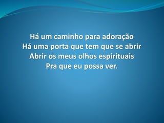 Há um caminho para adoração
Há uma porta que tem que se abrir
Abrir os meus olhos espirituais
Pra que eu possa ver.
 