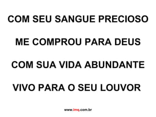 COM SEU SANGUE PRECIOSO   ME COMPROU PARA DEUS   COM SUA VIDA ABUNDANTE   VIVO PARA O SEU LOUVOR   www. imq .com.br 
