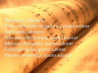 Adorarei, adorarei
Pois o véu está rasgado eu posso entrar
Adorarei, adorarei
Não me interrompa, quero adorar
Mesmo chorando, quero adorar
Faltando tudo, quero adorar
Mesmo sofrendo, quero adorar
 