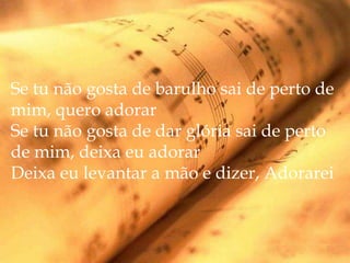 Se tu não gosta de barulho sai de perto de
mim, quero adorar
Se tu não gosta de dar glória sai de perto
de mim, deixa eu adorar
Deixa eu levantar a mão e dizer, Adorarei
 