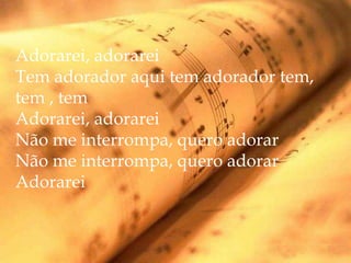 Adorarei, adorarei
Tem adorador aqui tem adorador tem,
tem , tem
Adorarei, adorarei
Não me interrompa, quero adorar
Não me interrompa, quero adorar
Adorarei
 