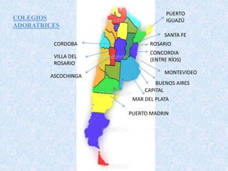 SANTA FE
PUERTO
IGUAZÚ
ROSARIO
CONCORDIA
(ENTRE RÍOS)
MONTEVIDEO
BUENOS AIRES
PUERTO MADRIN
CORDOBA
VILLA DEL
ROSARIO
COLEGIOS
ADORATRICES
CAPITAL
ASCOCHINGA
MAR DEL PLATA
 