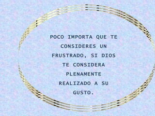 POCO IMPORTA QUE TE
   CONSIDERES UN
FRUSTRADO, SI DIOS
   TE CONSIDERA
    PLENAMENTE
  REALIZADO A SU
      GUSTO.
 