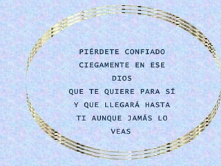 PIÉRDETE CONFIADO
  CIEGAMENTE EN ESE
        DIOS
QUE TE QUIERE PARA SÍ
 Y QUE LLEGARÁ HASTA
 TI AUNQUE JAMÁS LO
        VEAS.
 