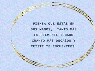 PIENSA QUE ESTÁS EN
SUS MANOS,   TANTO MÁS
 FUERTEMENTE TOMADO
CUANTO MÁS DECAÍDO Y
TRISTE TE ENCUENTRES.
 