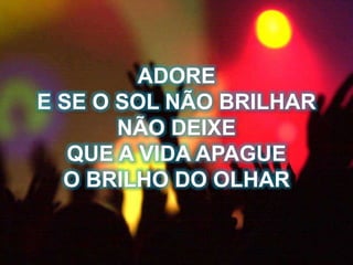 ADORE
E SE O SOL NÃO BRILHAR
NÃO DEIXE
QUE A VIDA APAGUE
O BRILHO DO OLHAR
 