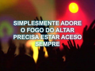 SIMPLESMENTE ADORE
O FOGO DO ALTAR
PRECISA ESTAR ACESO
SEMPRE
 