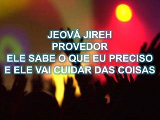 JEOVÁ JIREH
PROVEDOR
ELE SABE O QUE EU PRECISO
E ELE VAI CUIDAR DAS COISAS
 