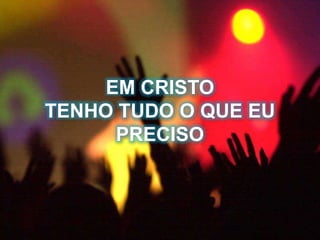 EM CRISTO
TENHO TUDO O QUE EU
PRECISO
 