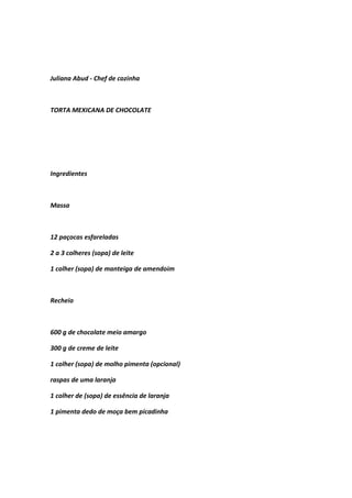 Juliana Abud - Chef de cozinha
TORTA MEXICANA DE CHOCOLATE
Ingredientes
Massa
12 paçocas esfareladas
2 a 3 colheres (sopa) de leite
1 colher (sopa) de manteiga de amendoim
Recheio
600 g de chocolate meio amargo
300 g de creme de leite
1 colher (sopa) de molho pimenta (opcional)
raspas de uma laranja
1 colher de (sopa) de essência de laranja
1 pimenta dedo de moça bem picadinha
 
