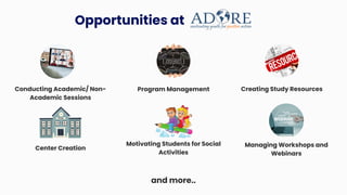 Opportunities at
Conducting Academic/ Non-
Academic Sessions
and more..
Program Management Creating Study Resources
Center Creation
Motivating Students for Social
Activities
Managing Workshops and
Webinars
 