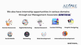 We also have internship opportunities in various domains
through our Management Associate
Human Resources Digital Marketing Content Writing
Market Research Graphic Designing
and more..
Social Media Marketing Web Development International Development
 