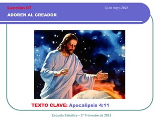 13 de mayo 2023
ADOREN AL CREADOR
TEXTO CLAVE: Apocalipsis 4:11
Escuela Sabática – 2° Trimestre de 2023
Lección 07
 