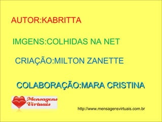 IMAGENS:COLHIDAS NA NET COLABORAÇÃO:MARA CRISTINA CRIAÇÃO:MILTON ZANETTE IMGENS:COLHIDAS NA NET AUTOR:KABRITTA     http://www.mensagensvirtuais.com.br 