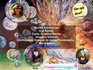 Maria Eterna
Arai
Inês
Música Adormecida
Arai Santos
Canta: Cristiano Santos
Imagens: Internet
Participação Especial da Amiga Formatadora:
Maria Eterna
inesdedes@gmail.com
 