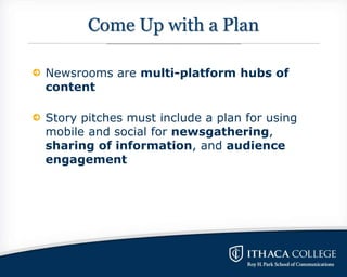 Come Up with a Plan
Newsrooms are multi-platform hubs of
content
Story pitches must include a plan for using
mobile and so...