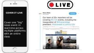 COVER IT LIVE
Cover one “big”
news event in
real-time across
multiple platforms
with an entire
class
 