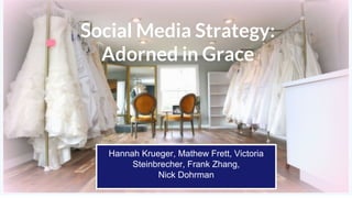 Social Media Strategy:
Adorned in Grace
Hannah Krueger, Mathew Frett, Victoria
Steinbrecher, Frank Zhang,
Nick Dohrman
 