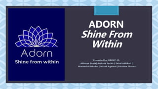 C
ADORN
Shine From
Within
Presented by: GROUP-11:
Abhinav Gupta| Archana Parida | Debal Adhikari |
Mimansha Bahadur | Nilabh Agarwal |Saksham Sharma
 