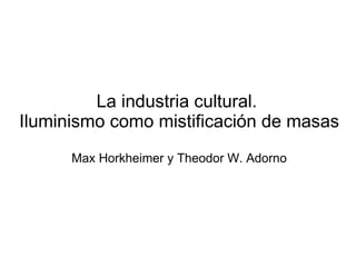 La industria cultural.  Iluminismo como mistificación de masas Max Horkheimer y Theodor W. Adorno 