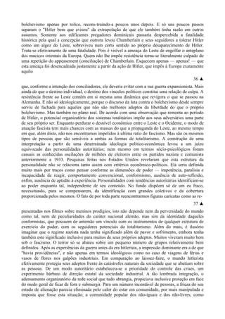 bolchevismo apenas por tolice, recons-truindo-a poucos anos depois. E só uns poucos passos
separam o "Hitler bem que avisou" da extrapolação de que ele também tinha razão em outros
assuntos. Somente aos edificantes pregadores dominicais passaria despercebida a fatalidade
histórica pela qual a concepção que outrora levou Chamberlain e seus seguidores a tolerar Hitler
como um algoz do Leste, sobreviveu num certo sentido ao próprio desaparecimento de Hitler.
Trata-se efetivamente de uma fatalidade. Pois é visível a ameaça do Leste de engolfar o anteplano
dos maciços orientais da Europa. Quem não lhe impõe resistência torna-se literalmente culpado de
uma repetição do appeasement (conciliação) de Chamberlain. Esquecem apenas — apenas! — que
esta ameaça foi desencadeada justamente a partir da ação de Hitler, que impôs à Europa exatamente
aquilo
36 ▲
que, conforme a intenção dos conciliadores, ele deveria evitar com a sua guerra expansionista. Mais
ainda do que o destino individual, o destino dos vínculos políticos constitui uma relação de culpa. A
resistência frente ao Leste contém em si mesma uma dinâmica que revigora o que se passou na
Alemanha. E não só ideologicamente, porque o discurso da luta contra o bolchevismo desde sempre
serviu de fachada para aqueles que não são melhores adeptos da liberdade do que o próprio
bolchevismo. Mas também no plano real. De acordo com uma observação que remonta ao período
de Hitler, o potencial organizatório dos sistemas totalitários impõe aos seus adversários uma parte
de seu próprio ser. Enquanto perdurar o desnível econômico entre o Leste e o Ocidente, o modo de
atuação fascista tem mais chances com as massas do que a propaganda do Leste, ao mesmo tempo
em que, além disto, não nos encontramos impelidos à ultima ratio do fascismo. Mas são os mesmos
tipos de pessoas que são sensíveis a ambas as formas de totalitarismo. A construção de uma
interpretação a partir de uma determinada ideologia político-econômica levou a um juízo
equivocado das personalidades autoritárias; nem mesmo em termos sócio-psicológicos foram
casuais as conhecidas oscilações de milhões de eleitores entre os partidos nazista e comunista
anteriormente a 1933. Pesquisas feitas nos Estados Unidos revelaram que esta estrutura da
personalidade não se relaciona tanto assim com critérios econômico-políticos. Ela seria definida
muito mais por traços como pensar conforme as dimensões de poder — impotência, paralisia e
incapacidade de reagir, comportamento convencional, conformismo, ausência de auto-reflexão,
enfim, ausência de aptidão à experiência. Personalidades com tendências autoritárias identificam-se
ao poder enquanto tal, independente de seu conteúdo. No fundo dispõem só de um eu fraco,
necessitando, para se compensarem, da identificação com grandes coletivos e da cobertura
proporcionada pelos mesmos. O fato de por toda parte reencontrarmos figuras caricatas como as re-
37 ▲
presentadas nos filmes sobre meninos prodígios, isto não depende nem da perversidade do mundo
como tal, nem de peculiaridades do caráter nacional alemão, mas sim da identidade daqueles
conformistas, que possuem de antemão um vínculo com os instrumentos de qualquer estrutura de
exercício do poder, com os seguidores potenciais do totalitarismo. Além do mais, é ilusório
imaginar que o regime nazista nada tenha significado além de pavor e sofrimento, embora tenha
também este significado inclusive para muitos de seus próprios adeptos. Muitos viveram muito bem
sob o fascismo. O terror só se abateu sobre um pequeno número de grupos relativamente bem
definidos. Após as experiências da guerra antes da era hitlerista, a impressão dominante era a de que
"havia providências", e não apenas em termos ideológicos como no caso de viagens de férias e
vasos de flores nos galpões industriais. Em comparação ao laissez-faire, o mundo hitlerista
efetivamente protegia seus adeptos frente às catástrofes naturais da sociedade que se abatiam sobre
as pessoas. De um modo autoritário estabeleceu-se a prioridade do controle das crises, um
experimento bárbaro de direção estatal da sociedade industrial. A tão lembrada integração, o
adensamento organizatório da rede social que tudo abrangia, propiciava inclusive proteção em face
do medo geral de ficar de fora e submergir. Para um número incontável de pessoas, a frieza do seu
estado de alienação parecia eliminada pelo calor do estar em comunidade, por mais manipulada e
imposta que fosse esta situação; a comunidade popular dos não-iguais e dos não-livres, como
 