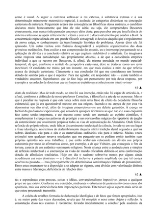 como é usual. A seguir a conversa voltou-se à res extensa, à substância extensa e à sua
determinação meramente matemático-espacial, à ausência de categorias dinâmicas na concepção
cartesiana da natureza. Perguntado acerca das conseqüências filosóficas dessa ausência, o candidato
declarou muito honestamente que isto ele não sabia; ou seja, ele compreendera Descartes
corretamente, mas nunca tinha pensado um pouco além deste, para perceber em que insuficiência do
sistema cartesiano se apóia criticamente Leibniz e com ele o desenvolvimento que conduz a Kant. A
concentração especializada em um grande filósofo consagrado o desviou daquilo que o regulamento
da prova exige, o conhecimento da transformação histórica do problema. Apesar disto ele foi
aprovado. Um outro recitou com fluência desagradável a seqüência argumentativa das duas
primeiras meditações. Para avaliar a sua compreensão do assunto, eu o interrompi perguntando se a
aplicação da dúvida e a conclusão relativa ao ego cogitans indubitável o satisfazia. Eu imaginava
como resposta uma consideração não propriamente abismai, a de que a consciência empírica
individual a que se recorre em Descartes, é, afinal, ela mesma enredada no mundo espacial-
temporal, de que, conforme o sentido da perspectiva cartesiana, deve se destacar como um resto
inevitável. O candidato me mirou por um instante, em que mais avaliou a mim do que refletiu
acerca da dedução cartesiana. Claramente a sua conclusão foi que me considerava um homem
dotado de sentido para o que é superior. Para me agradar, ele respondeu: não — existe também o
verdadeiro encontro. Suponhamos que de fato haja um pensamento por trás desta resposta, por
exemplo a recordação de doutrinas que atribuem ao espírito um conhecimento intuitivo ime-
61 ▲
diato da realidade. Mas de todo modo, se esta foi sua intenção, então não foi capaz de articulá-la, e
afinal, conforme a definição de nosso professor Cornelius, a filosofia é a arte de se expressar. Mas o
que é peculiar na resposta é que esta lança sobre mim uma frase de efeito da decadente filosofia
existencial, que já era questionável mesmo em sua origem, fazendo-o na crença de por esta via
demonstrar seu alto nível, além de imaginar proporcionar-me um deleite garantido. A crença no
factual do profissional especialista, que considera qualquer referência ao que não é o caso enquanto
fato como sendo importuna, e até mesmo como sendo um atentado ao espírito científico, é
complementar à crença nas palavras de prestígio e nas reviravoltas mágicas do repertório do jargão
da autenticidade que atualmente perpassa todas as vias de comunicação da Alemanha. Onde falta a
reflexão do próprio objeto, onde falta o discernimento intelectual da ciência, instala-se em seu lugar
a frase ideológica, nos termos do deslumbramento daquela infeliz tradição alemã segundo a qual os
nobres idealistas vão para o céu e os materialistas ordinários vão para o inferno. Muitas vezes
estimulei sem qualquer reserva estudantes que me perguntavam se podiam emitir também suas
próprias opiniões nos seus trabalhos, e que então acabavam colocando em dúvida sua própria
autonomia por meio de afirmativas como, por exemplo, a de que Voltaire, que conseguiu o fim da
tortura, carecia de um autêntico sentimento religioso. Nesta aliança entre a ausência pura e simples
de reflexão intelectual e o estereótipo da visão de mundo oficialista delineia-se uma conformação
dotada de afinidades totalitárias. Hoje em dia o nazismo sobrevive menos por alguns ainda
acreditarem em suas doutrinas — e é discutível inclusive a própria amplitude em que tal crença
ocorreu no passado — mas principalmente em determinadas conformações formais do pensamento.
Entre estas enumeram-se a disposição a se adaptar ao vigente, uma divisão com valorização distinta
entre massa e lideranças, deficiência de relações dire-
62 ▲
tas e espontâneas com pessoas, coisas e idéias, convencionalismo impositivo, crença a qualquer
preço no que existe. Conforme seu conteúdo, síndromes e estruturas de pensamento como essas são
apolíticas, mas sua sobrevivência tem implicações políticas. Este talvez seja o aspecto mais sério do
que estou procurando transmitir.
A colcha de retalhos formada de dedamação ideológica e de fatos que foram apropriados, isto
é, na maior parte das vezes decorados, revela que foi rompido o nexo entre objeto e reflexão. A
constatação disso nos exames é recorrente, levando imediatamente a concluir pela ausência da
 