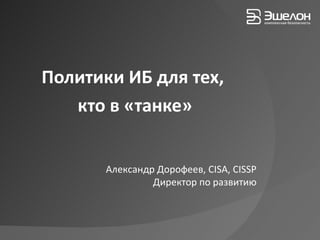 Политики ИБ для тех,  кто в «танке» Александр Дорофеев,  CISA, CISSP Директор по развитию 