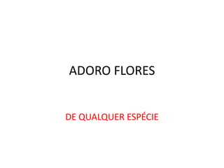 ADORO FLORES

DE QUALQUER ESPÉCIE

 