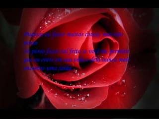 Pudesse eu fazer muitas coisas, mas não posso Só posso fazer tal feito se você me permitir que eu entre em sua vida e dela nunca mais encontre uma saída. 