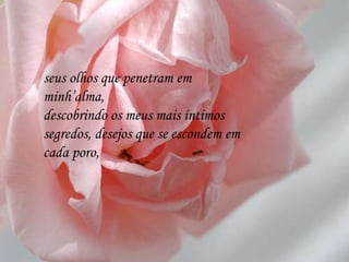 seus olhos que penetram em minh’alma, descobrindo os meus mais íntimos segredos, desejos que se escondem em cada poro, 
