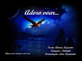 Adoro voar...Adoro voar...
Texto: Clarice LispectorTexto: Clarice Lispector
Imagens: InternetImagens: Internet
Formatação: Lene FernandesFormatação: Lene FernandesClique para avançar, com somClique para avançar, com som
 